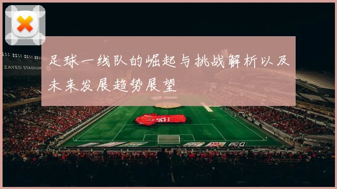 足球一线队的崛起与挑战解析以及未来发展趋势展望