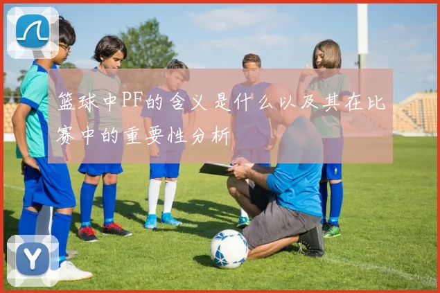 篮球中PF的含义是什么以及其在比赛中的重要性分析