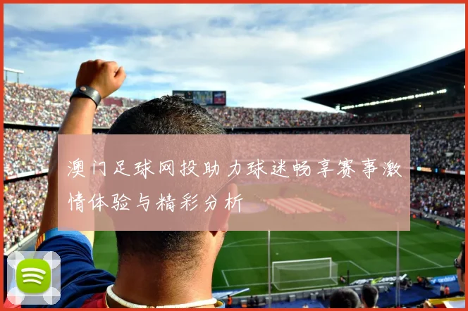 澳门足球网投助力球迷畅享赛事激情体验与精彩分析