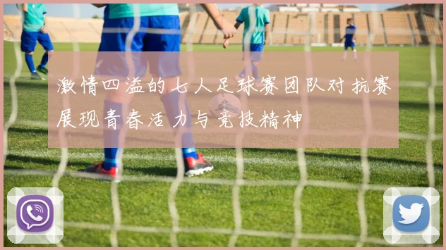 激情四溢的七人足球赛团队对抗赛展现青春活力与竞技精神