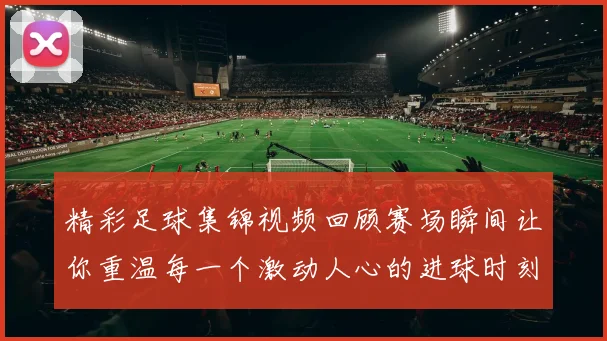 精彩足球集锦视频回顾赛场瞬间让你重温每一个激动人心的进球时刻