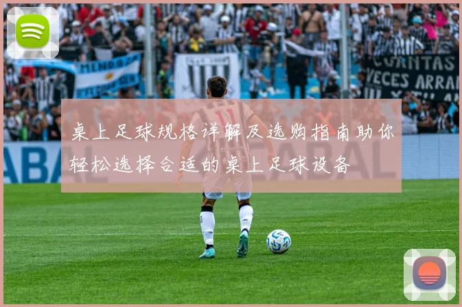 桌上足球规格详解及选购指南助你轻松选择合适的桌上足球设备