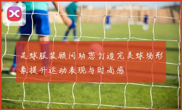 足球服装顾问助您打造完美球场形象提升运动表现与时尚感