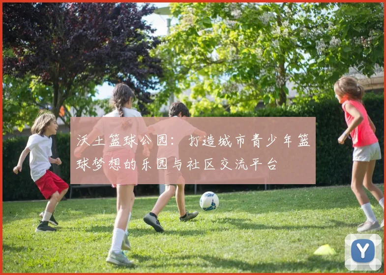 沃土篮球公园：打造城市青少年篮球梦想的乐园与社区交流平台