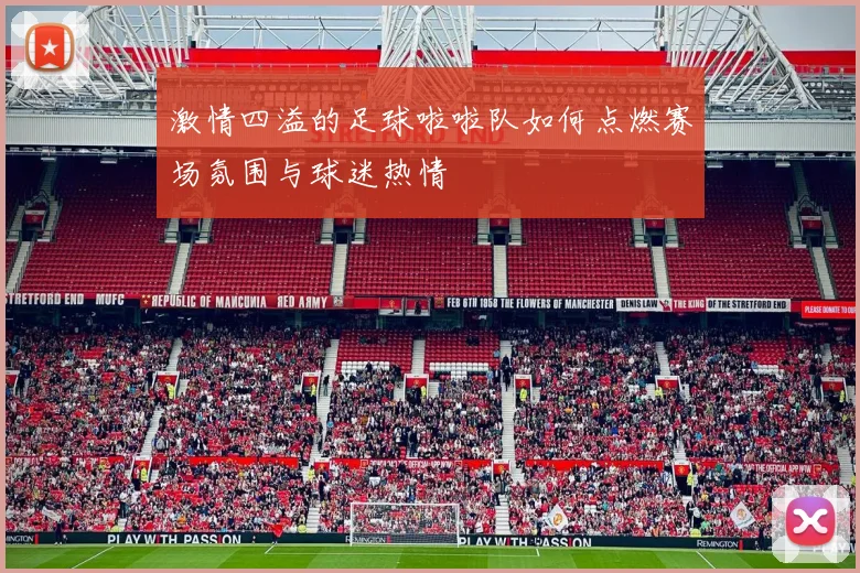 激情四溢的足球啦啦队如何点燃赛场氛围与球迷热情