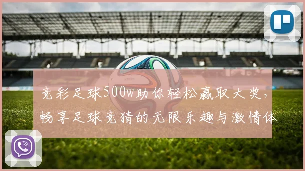 竞彩足球500w助你轻松赢取大奖，畅享足球竞猜的无限乐趣与激情体验