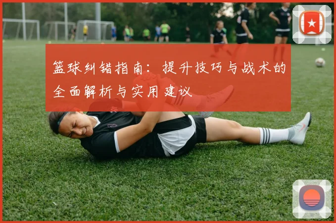 篮球纠错指南：提升技巧与战术的全面解析与实用建议