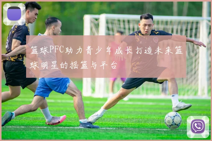 篮球PFC助力青少年成长打造未来篮球明星的摇篮与平台