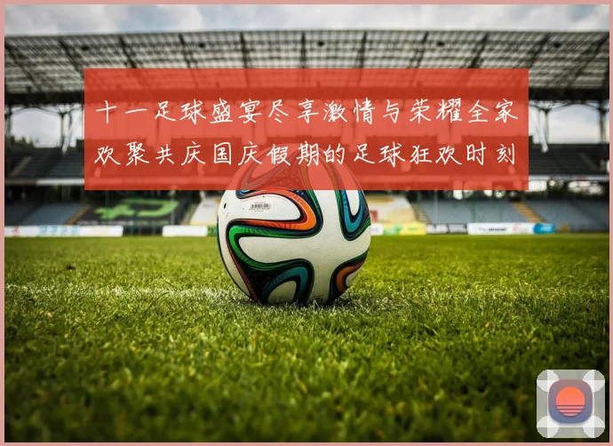 十一足球盛宴尽享激情与荣耀全家欢聚共庆国庆假期的足球狂欢时刻