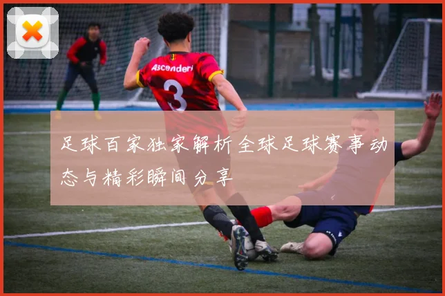 足球百家独家解析全球足球赛事动态与精彩瞬间分享
