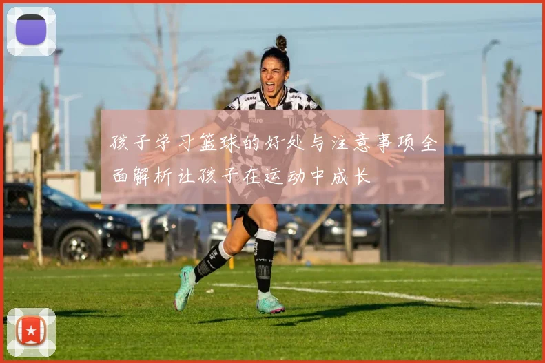 孩子学习篮球的好处与注意事项全面解析让孩子在运动中成长