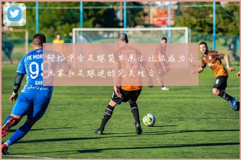 轻松学会足球简单画法让你成为小画家和足球迷的完美结合