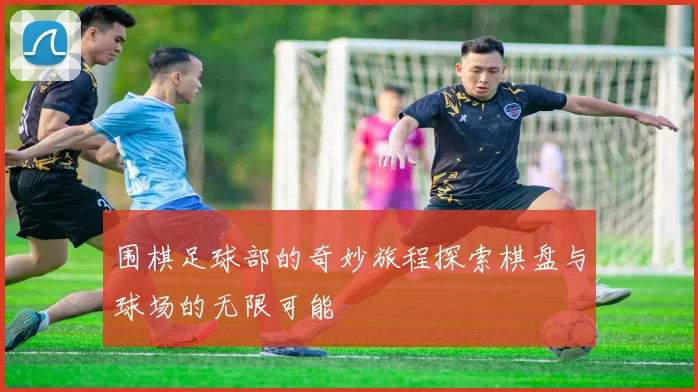 围棋足球部的奇妙旅程探索棋盘与球场的无限可能