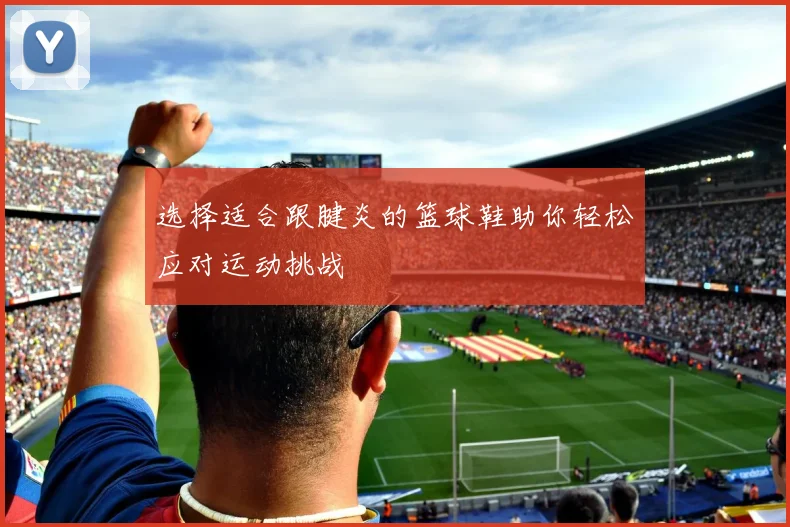 选择适合跟腱炎的篮球鞋助你轻松应对运动挑战