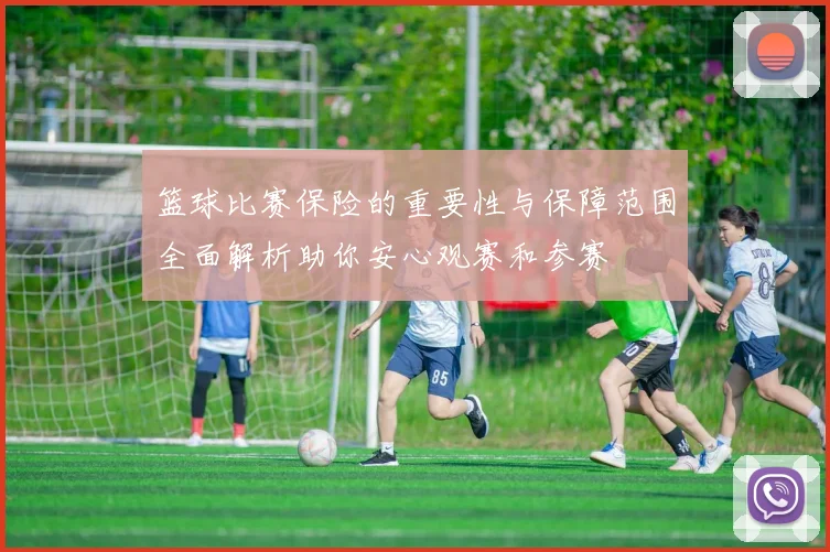 篮球比赛保险的重要性与保障范围全面解析助你安心观赛和参赛
