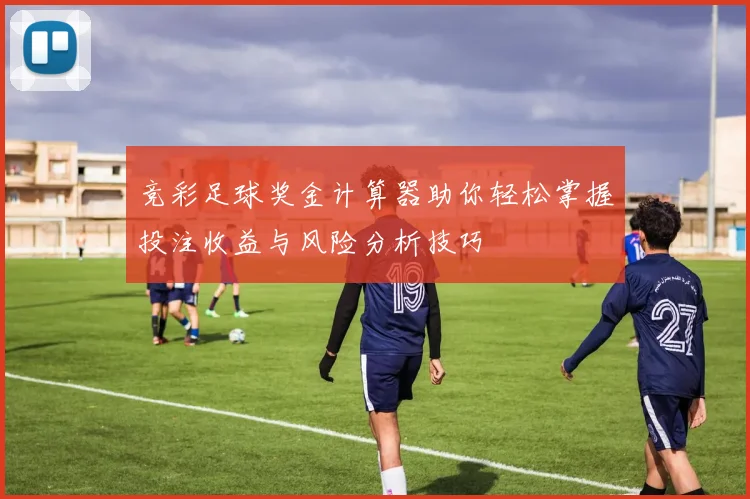 竞彩足球奖金计算器助你轻松掌握投注收益与风险分析技巧