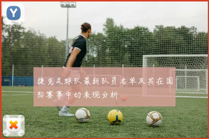 捷克足球队最新队员名单及其在国际赛事中的表现分析