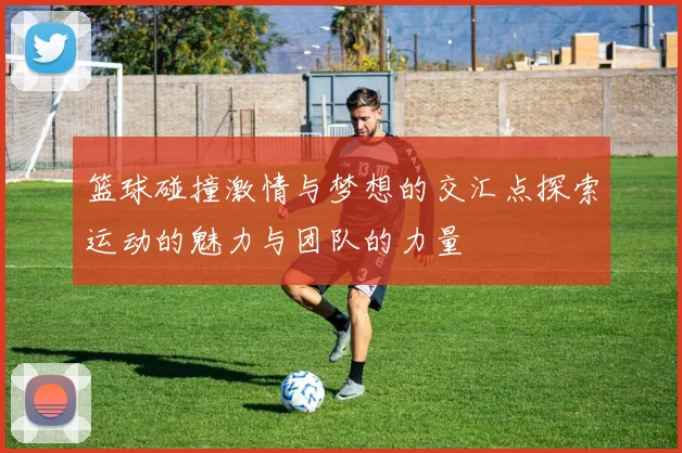 篮球碰撞激情与梦想的交汇点探索运动的魅力与团队的力量