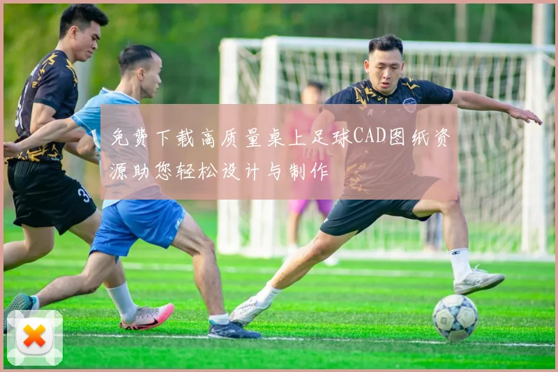 免费下载高质量桌上足球CAD图纸资源助您轻松设计与制作
