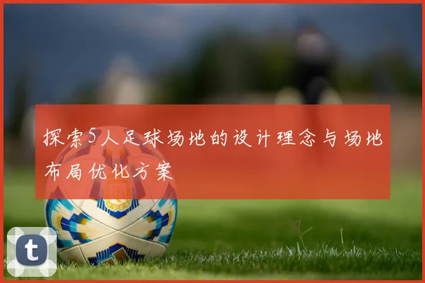 探索5人足球场地的设计理念与场地布局优化方案