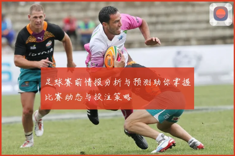 足球赛前情报分析与预测助你掌握比赛动态与投注策略