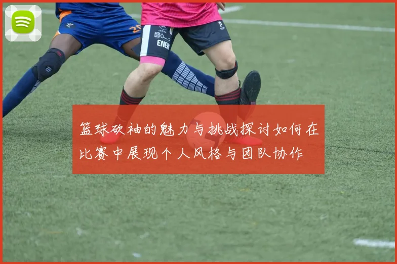 篮球砍袖的魅力与挑战探讨如何在比赛中展现个人风格与团队协作